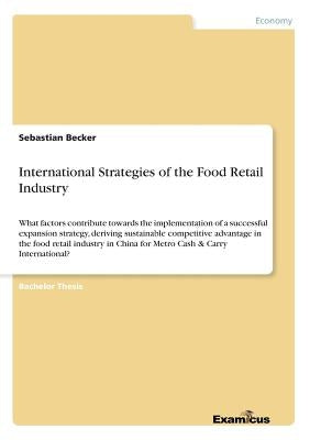 International Strategies of the Food Retail Industry: What factors contribute towards the implementation of a successful expansion strategy, deriving by Becker, Sebastian