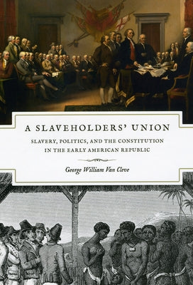 A Slaveholders' Union: Slavery, Politics, and the Constitution in the Early American Republic by Van Cleve, George William