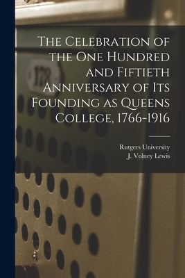 The Celebration of the One Hundred and Fiftieth Anniversary of Its Founding as Queens College, 1766-1916 by Rutgers University