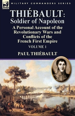 Thiébault: Soldier of Napoleon: Volume 1-a Personal Account of the Revolutionary Wars and Conflicts of the French First Empire by Thiebault, Paul