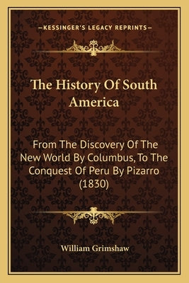 The History Of South America: From The Discovery Of The New World By Columbus, To The Conquest Of Peru By Pizarro (1830) by Grimshaw, William