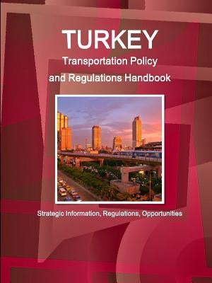 Turkey Transportation Policy and Regulations Handbook - Strategic Information, Regulations, Opportunities by Ibp, Inc