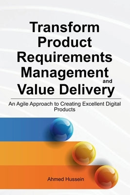 Transform Product Requirements Management and Value Delivery: An Agile Approach to Creating Excellent Digital Products by Hussein, Ahmed