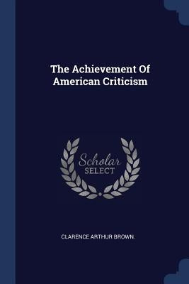 The Achievement Of American Criticism by Brown, Clarence Arthur