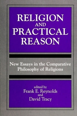 Religion and Practical Reason: New Essays in the Comparative Philosophy of Religions by Reynolds, Frank E.