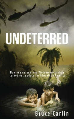 Undeterred: How One Determined Vietnamese Orphan Carved Out a Place for Himself in America by Carlin, Bruce