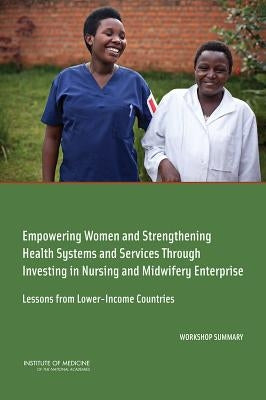 Empowering Women and Strengthening Health Systems and Services Through Investing in Nursing and Midwifery Enterprise: Lessons from Lower-Income Countr by Institute of Medicine