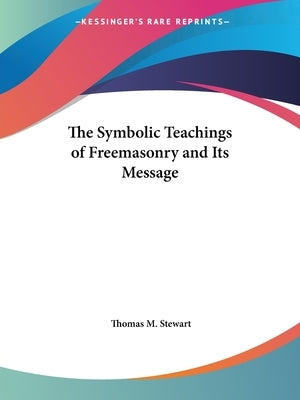 The Symbolic Teachings of Freemasonry and Its Message by Stewart, Thomas M.