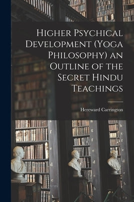 Higher Psychical Development (Yoga Philosophy) an Outline of the Secret Hindu Teachings by Carrington, Hereward
