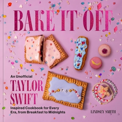 Bake It Off: An Unofficial Taylor Swift-Inspired Cookbook for Every Era, from Breakfast to Midnights by Smith, Lindsey
