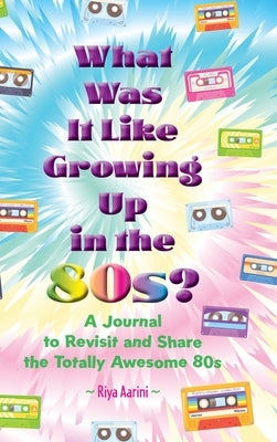 What Was It Like Growing Up in the 80s?: A Journal to Revisit and Share the Totally Awesome 80s by Aarini, Riya