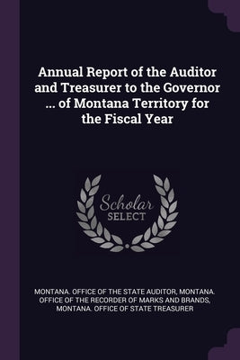 Annual Report of the Auditor and Treasurer to the Governor ... of Montana Territory for the Fiscal Year by Montana Office of the State Auditor