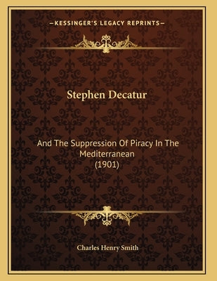 Stephen Decatur: And The Suppression Of Piracy In The Mediterranean (1901) by Smith, Charles Henry