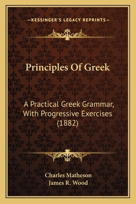 Principles Of Greek: A Practical Greek Grammar, With Progressive Exercises (1882) by Matheson, Charles
