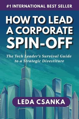 How to Lead a Corporate Spin-Off: The Tech Leader's Survival Guide to a Strategic Divestiture by Csanka, Leda