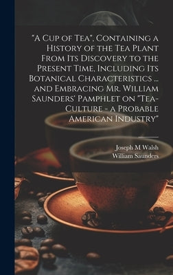 "A cup of tea", Containing a History of the tea Plant From its Discovery to the Present Time, Including its Botanical Characteristics ... and Embracin by Saunders, William