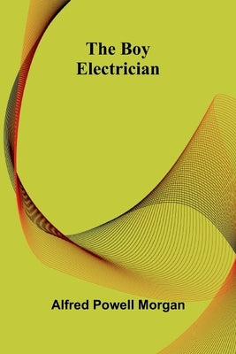The Boy Electrician by Morgan, Alfred Powell