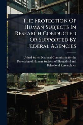The Protection Of Human Subjects In Research Conducted Or Supported By Federal Agencies by United States National Commission Fo