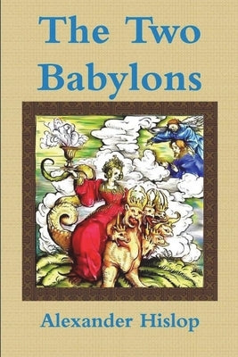 The Two Babylons Or, the Papal Worship Proved to Be the Worship of Nimrod by Hislop, Alexander