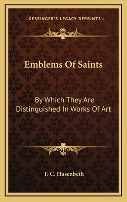 Emblems Of Saints: By Which They Are Distinguished In Works Of Art by Husenbeth, F. C.
