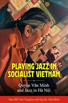 Playing Jazz in Socialist Vietnam: Quyền Văn Minh and Jazz in Hà Nội by Tan-Tangbau, Stan Bh
