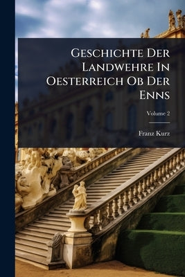 Geschichte Der Landwehre In Oesterreich Ob Der Enns by Kurz, Franz