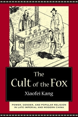 The Cult of the Fox: Power, Gender, and Popular Religion in Late Imperial and Modern China by Kang, Xiaofei