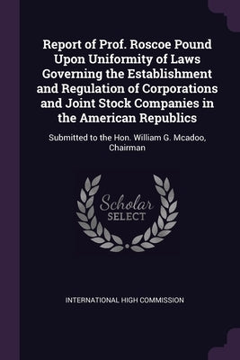 Report of Prof. Roscoe Pound Upon Uniformity of Laws Governing the Establishment and Regulation of Corporations and Joint Stock Companies in the Ameri by International High Commission