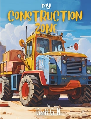My Construction Zone: Where Imagination Builds Dreams by G. N., Geoff