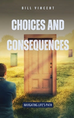 Choices and Consequences: Navigating Life's Path by Vincent, Bill