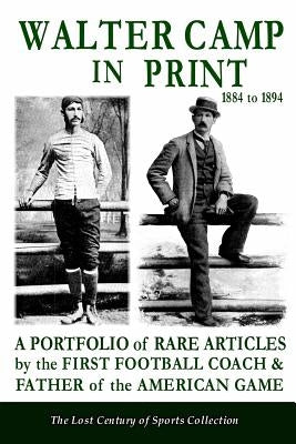 Walter Camp in Print: A Portfolio of Rare Articles by the First Football Coach & Father of the American Game by Lost Century of Sports Collection, The