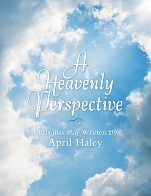 A Heavenly Perspective: Christmas Play Written By April Haley by Haley, April