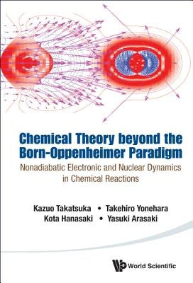 Chemical Theory Beyond the Born-Oppenheimer Paradigm: Nonadiabatic Electronic and Nuclear Dynamics in Chemical Reactions by Takatsuka, Kazuo