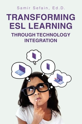 Transforming ESL Learning Through Technology Integration by Sefain Ed D., Samir