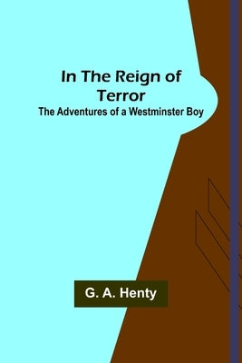 In the Reign of Terror; The Adventures of a Westminster Boy by A. Henty, G.