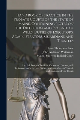 Hand Book of Practice in the Probate Courts of the State of Maine. Containing Notes on the Execution and Probate of Wills, Duties of Executors, Admini by Luce, Enos Thompson 1882-