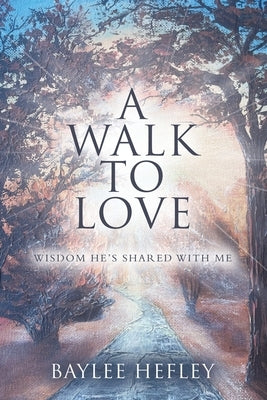 A Walk To Love: Wisdom He's Shared with Me by Hefley, Baylee