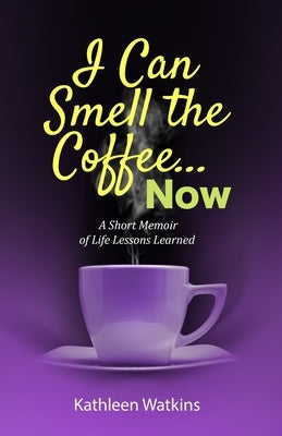 I Can Smell The Coffee... Now: A Short Memoir of Life Lessons Learned by Watkins, Kathleen