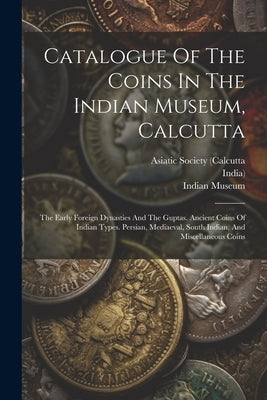 Catalogue Of The Coins In The Indian Museum, Calcutta: The Early Foreign Dynasties And The Guptas. Ancient Coins Of Indian Types. Persian, Mediaeval, by Museum, Indian