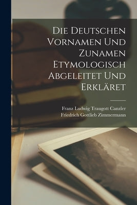 Die Deutschen Vornamen Und Zunamen Etymologisch Abgeleitet Und Erkläret by Franz Ludwig Traugott Canzler