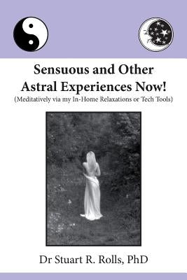 Sensuous and Other Astral Experiences Now!: Meditatively via my In-Home Relaxations or Tech Tools by Rolls, Stuart R.