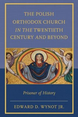 The Polish Orthodox Church in the Twentieth Century and Beyond: Prisoner of History by Wynot, Edward D.