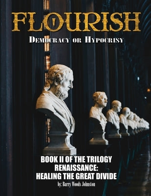 Flourish: Democracy or Hypocrisy: Democracy or Hypocrisy: BOOK II of the TRILOGY Renaissance: Healing The Great Divide by Johnston, Barry Woods