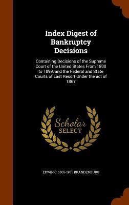Index Digest of Bankruptcy Decisions: Containing Decisions of the Supreme Court of the United States From 1800 to 1899, and the Federal and State Cour by Brandenburg, Edwin C. 1865-1935