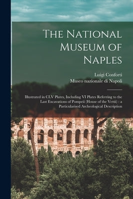 The National Museum of Naples: Illustrated in CLV Plates, Including VI Plates Referring to the Last Excavations of Pompeii (House of the Vettii): a P by Conforti, Luigi