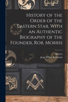 History of the Order of the Eastern Star, With an Authentic Biography of the Founder, Rob. Morris by Kenaston, Jean M'Kee