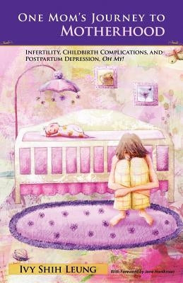 One Mom's Journey to Motherhood: Infertility, Childbirth Complications, and Postpartum Depression, Oh My! by Leung, Ivy Shih