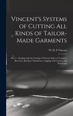 Vincent's Systems of Cutting All Kinds of Tailor-made Garments: Part 1: Dealing With the Cutting of Various Styles of Trousers, Breeches, Knickers, Pa by Vincent, W. D. F. (William D. F. ). 1860