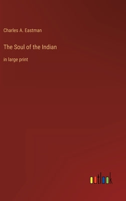 The Soul of the Indian: in large print by Eastman, Charles A.