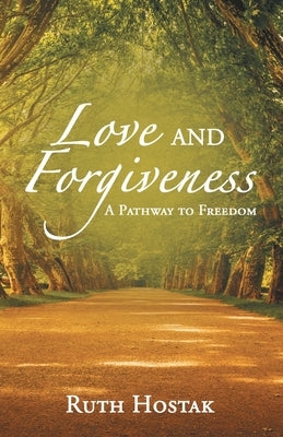 Love and Forgiveness: A Pathway to Freedom by Hostak, Ruth